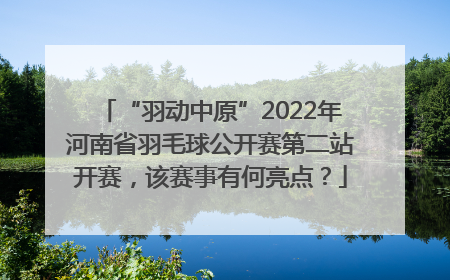 “羽动中原”2022年河南省羽毛球公开赛第二站开赛，该赛事有何亮点？