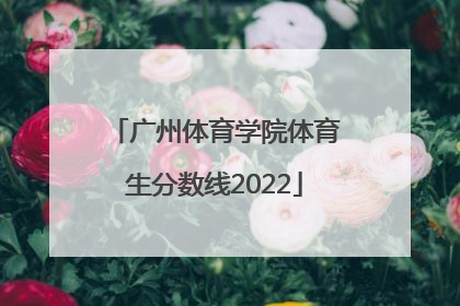「广州体育学院体育生分数线2022」广州体育学院福建省体育生分数线