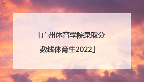 「广州体育学院录取分数线体育生2022」广州体育学院体育生录取分数线2020