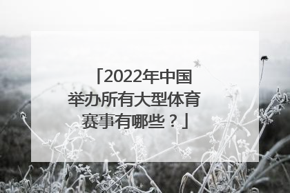 2022年中国举办所有大型体育赛事有哪些？