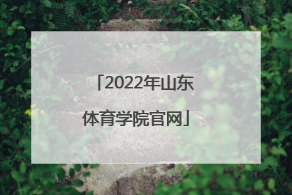 「2022年山东体育学院官网」2022年山东体育学院官网成绩